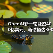 OpenAI新一轮融资400亿美元，新估值达3000亿美元