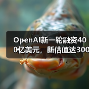 OpenAI新一轮融资400亿美元，新估值达3000亿美元（图3）