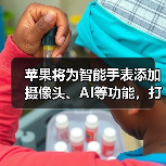苹果将为智能手表添加摄像头、AI等功能,打造独立智能终端(图2) 苹果将为智能手表添加摄像头、AI等功能,打造独立智能终端(图2)