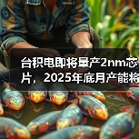 台积电即将量产2nm芯片，2025年底月产能将达5万片（图3）
