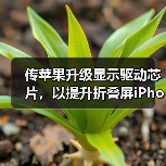 传苹果升级显示驱动芯片,以提升折叠屏iPhone续航能力(图1) 传苹果升级显示驱动芯片,以提升折叠屏iPhone续航能力(图1)