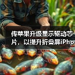 传苹果升级显示驱动芯片,以提升折叠屏iPhone续航能力(图2) 传苹果升级显示驱动芯片,以提升折叠屏iPhone续航能力(图2)