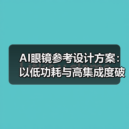 AI眼镜参考设计方案:以低功耗与高集成度破局轻量级市场(图1) AI眼镜参考设计方案:以低功耗与高集成度破局轻量级市场(图1)
