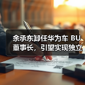 余承东卸任华为车 BU 董事长，引望实现独立市场化运营（图3）