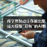 传字节跳动正在推出集成大模型 传字节跳动正在推出集成大模型