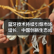 蓝牙技术持续引爆市场增长，中国创新生态成核心引擎（图4）