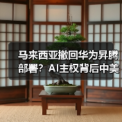 马来西亚撤回华为昇腾部署?AI主权背后中美博弈升级(图1) 马来西亚撤回华为昇腾部署?AI主权背后中美博弈升级(图1)