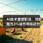AI技术重塑职场:微软裁员3%揭示哪些趋势?(图1) AI技术重塑职场:微软裁员3%揭示哪些趋势?(图1)