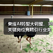 荣耀AI转型大调整,38关键岗位竞聘引行业关注(图3) 荣耀AI转型大调整,38关键岗位竞聘引行业关注(图3)