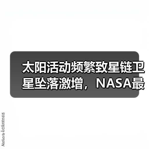 太阳活动频繁致星链卫星坠落激增，NASA最新研究揭示真相（图2）