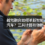 舱驾融合如何革新智能汽车？三共计算引领新范式（图3）
