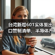 台湾新增601实体至出口管制清单，半导体产业或将面临重大变数