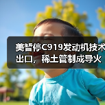 美暂停C919发动机技术出口,稀土管制成导火索?(图1) 美暂停C919发动机技术出口,稀土管制成导火索?(图1)