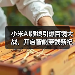 小米AI眼镜引爆百镜大战,开启智能穿戴新纪元(图4) 小米AI眼镜引爆百镜大战,开启智能穿戴新纪元(图4)