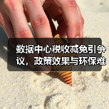 数据中心税收减免引争议，政策效果与环保难题如何平衡？