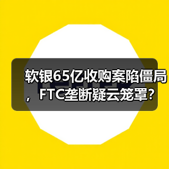 软银65亿收购案陷僵局，FTC垄断疑云笼罩？