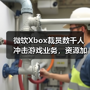 微软Xbox裁员潮持续，AI转型成关键原因