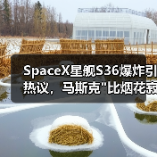SpaceX星舰S36爆炸引热议,马斯克 SpaceX星舰S36爆炸引热议,马斯克