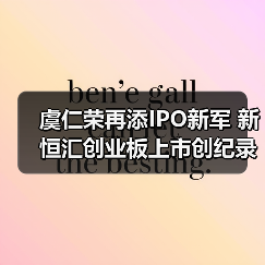 虞仁荣再添IPO新军 新恒汇创业板上市创纪录（图2）