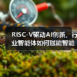 RISC-V驱动AI创新,行业智能体如何赋能智能时代?(图2) RISC-V驱动AI创新,行业智能体如何赋能智能时代?(图2)