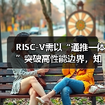 RISC-V需以“通推一体”突破高性能边界,知合计算推出标杆产品(图3) RISC-V需以“通推一体”突破高性能边界,知合计算推出标杆产品(图3)