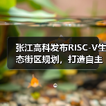 张江高科发布RISC-V生态街区规划，打造自主可控芯片创新高地（图1）