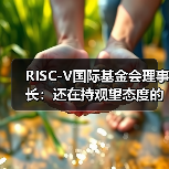 RISC-V国际基金会理事长:还在持观望态度的朋友,欢迎加入!(图3) RISC-V国际基金会理事长:还在持观望态度的朋友,欢迎加入!(图3)