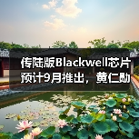 传陆版Blackwell芯片预计9月推出,黄仁勋再次访华(图3) 传陆版Blackwell芯片预计9月推出,黄仁勋再次访华(图3)