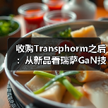 收购Transphorm之后:从新品看瑞萨GaN技术竞争力(图4) 收购Transphorm之后:从新品看瑞萨GaN技术竞争力(图4)