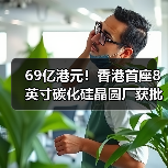 69亿港元!香港首座8英寸碳化硅晶圆厂获批(图3) 69亿港元!香港首座8英寸碳化硅晶圆厂获批(图3)