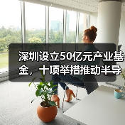深圳设立50亿元产业基金,十项举措推动半导体产业链自主可控(图1) 深圳设立50亿元产业基金,十项举措推动半导体产业链自主可控(图1)