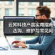 云昇科技产品实用指南:选购、维护与常见问题解析(图1) 云昇科技产品实用指南:选购、维护与常见问题解析(图1)