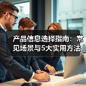 产品信息选择指南:常见场景与5大实用方法 | 云晟科技愈元科技(图2) 产品信息选择指南:常见场景与5大实用方法 | 云晟科技愈元科技(图2)