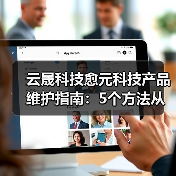 云晟科技愈元科技产品维护指南：5个方法从需求判断到日常保养（图4）
