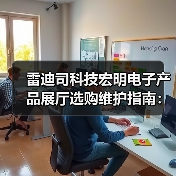 雷迪司科技宏明电子产品展厅选购维护指南:五大实用方法(图4) 雷迪司科技宏明电子产品展厅选购维护指南:五大实用方法(图4)