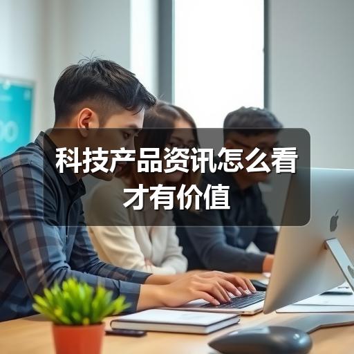 科技产品资讯怎么看才有价值